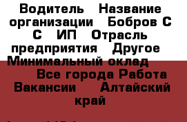 Водитель › Название организации ­ Бобров С.С., ИП › Отрасль предприятия ­ Другое › Минимальный оклад ­ 25 000 - Все города Работа » Вакансии   . Алтайский край